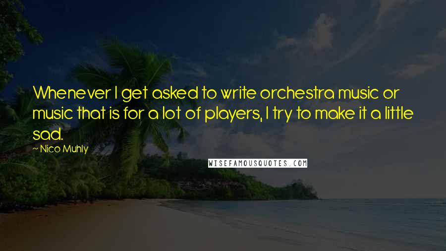 Nico Muhly Quotes: Whenever I get asked to write orchestra music or music that is for a lot of players, I try to make it a little sad.