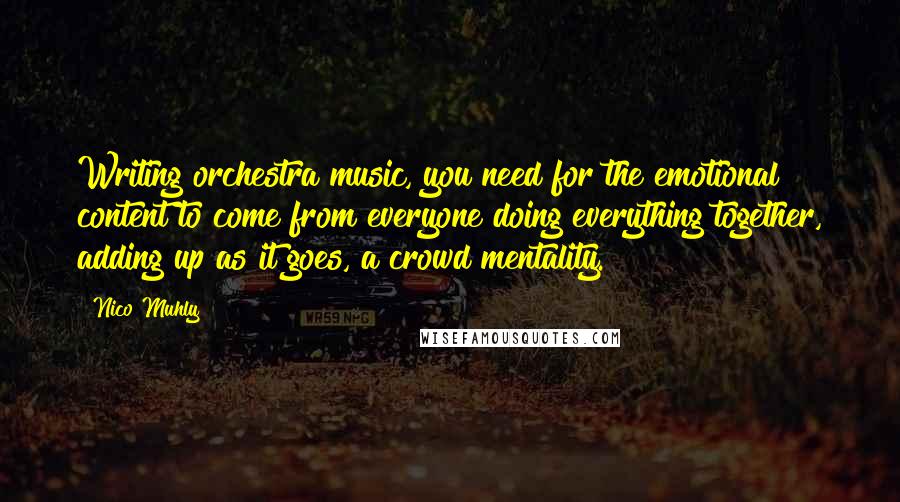 Nico Muhly Quotes: Writing orchestra music, you need for the emotional content to come from everyone doing everything together, adding up as it goes, a crowd mentality.