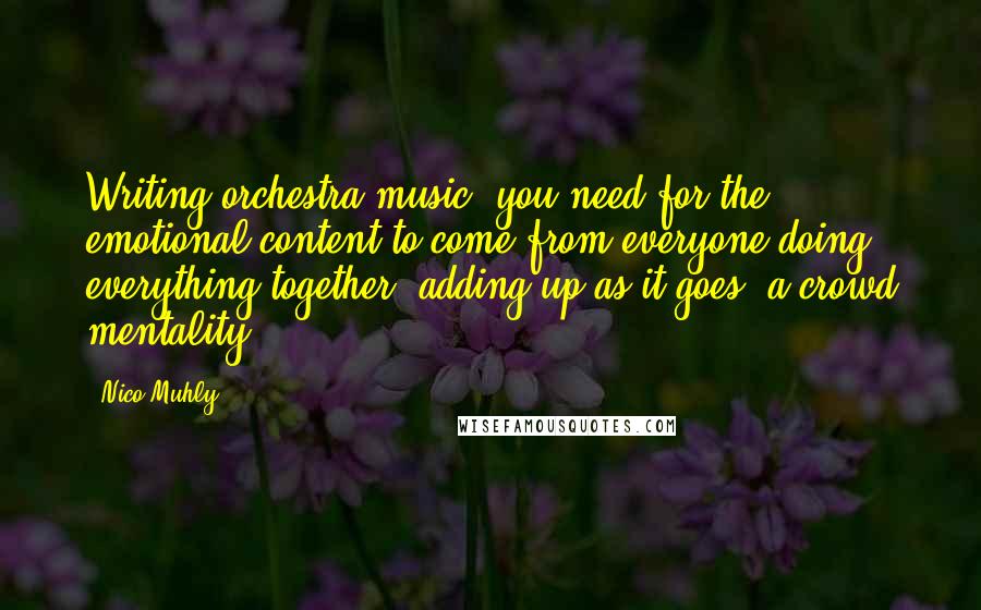 Nico Muhly Quotes: Writing orchestra music, you need for the emotional content to come from everyone doing everything together, adding up as it goes, a crowd mentality.