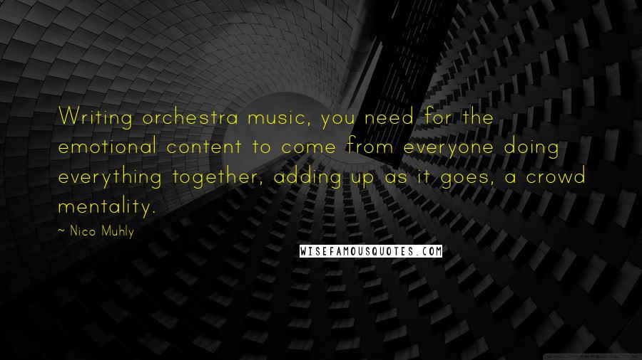 Nico Muhly Quotes: Writing orchestra music, you need for the emotional content to come from everyone doing everything together, adding up as it goes, a crowd mentality.