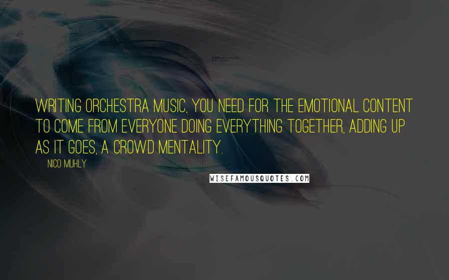 Nico Muhly Quotes: Writing orchestra music, you need for the emotional content to come from everyone doing everything together, adding up as it goes, a crowd mentality.