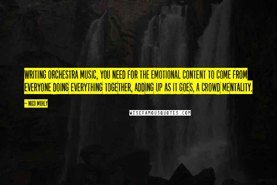 Nico Muhly Quotes: Writing orchestra music, you need for the emotional content to come from everyone doing everything together, adding up as it goes, a crowd mentality.