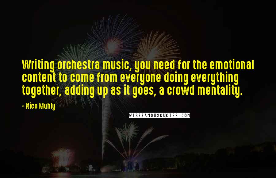 Nico Muhly Quotes: Writing orchestra music, you need for the emotional content to come from everyone doing everything together, adding up as it goes, a crowd mentality.