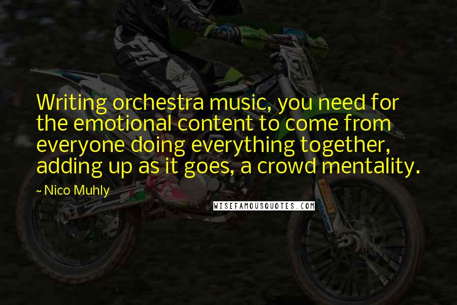 Nico Muhly Quotes: Writing orchestra music, you need for the emotional content to come from everyone doing everything together, adding up as it goes, a crowd mentality.