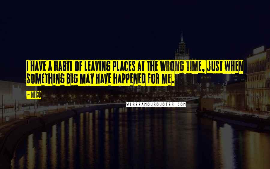 Nico Quotes: I have a habit of leaving places at the wrong time, just when something big may have happened for me.