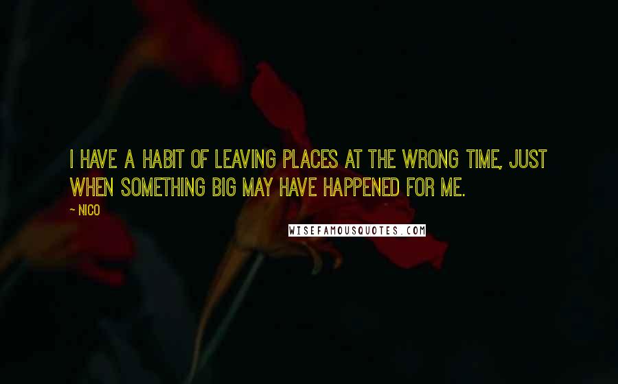 Nico Quotes: I have a habit of leaving places at the wrong time, just when something big may have happened for me.