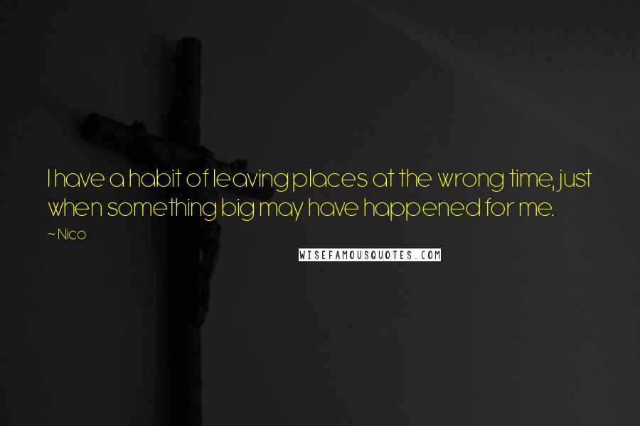 Nico Quotes: I have a habit of leaving places at the wrong time, just when something big may have happened for me.