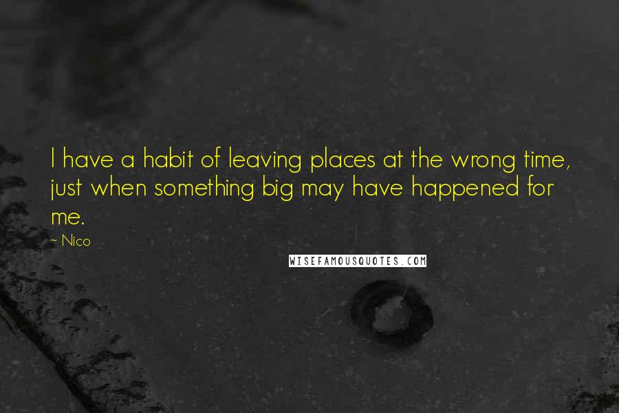 Nico Quotes: I have a habit of leaving places at the wrong time, just when something big may have happened for me.