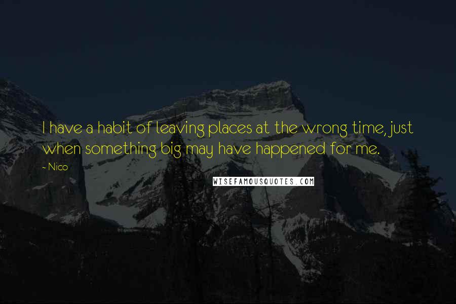 Nico Quotes: I have a habit of leaving places at the wrong time, just when something big may have happened for me.