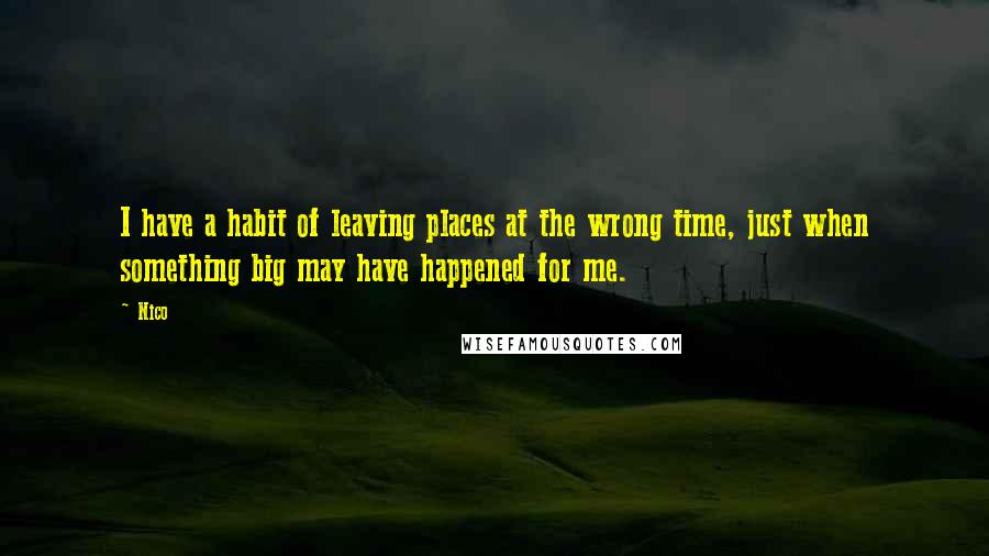 Nico Quotes: I have a habit of leaving places at the wrong time, just when something big may have happened for me.