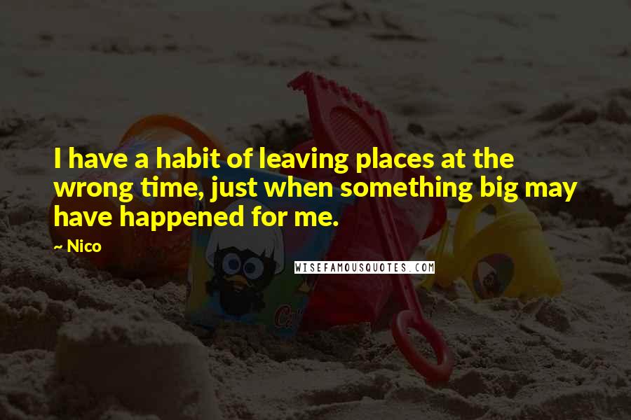 Nico Quotes: I have a habit of leaving places at the wrong time, just when something big may have happened for me.