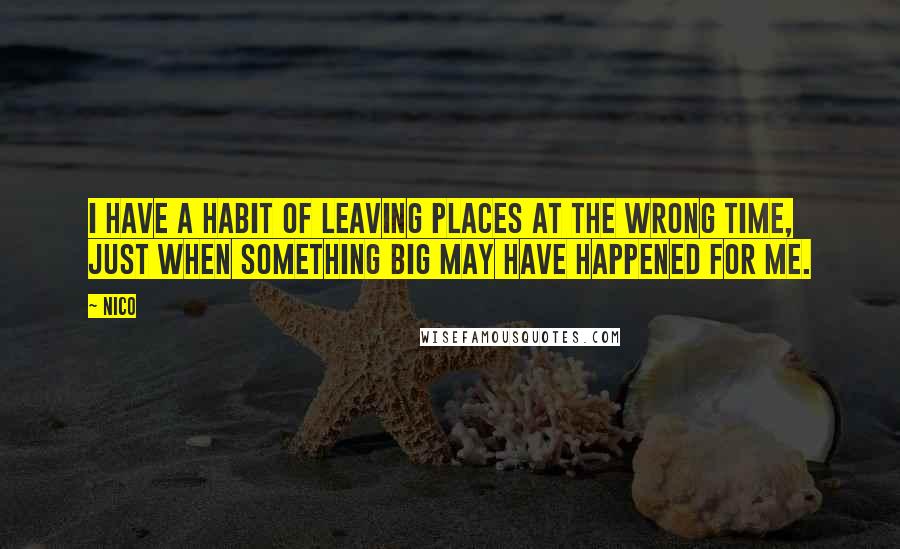 Nico Quotes: I have a habit of leaving places at the wrong time, just when something big may have happened for me.