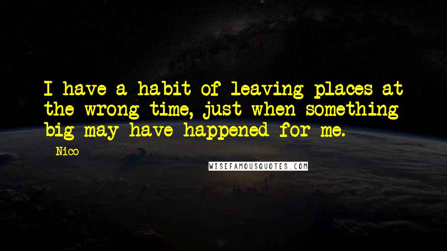 Nico Quotes: I have a habit of leaving places at the wrong time, just when something big may have happened for me.