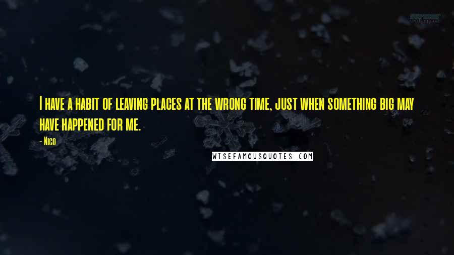 Nico Quotes: I have a habit of leaving places at the wrong time, just when something big may have happened for me.