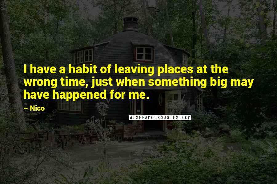 Nico Quotes: I have a habit of leaving places at the wrong time, just when something big may have happened for me.