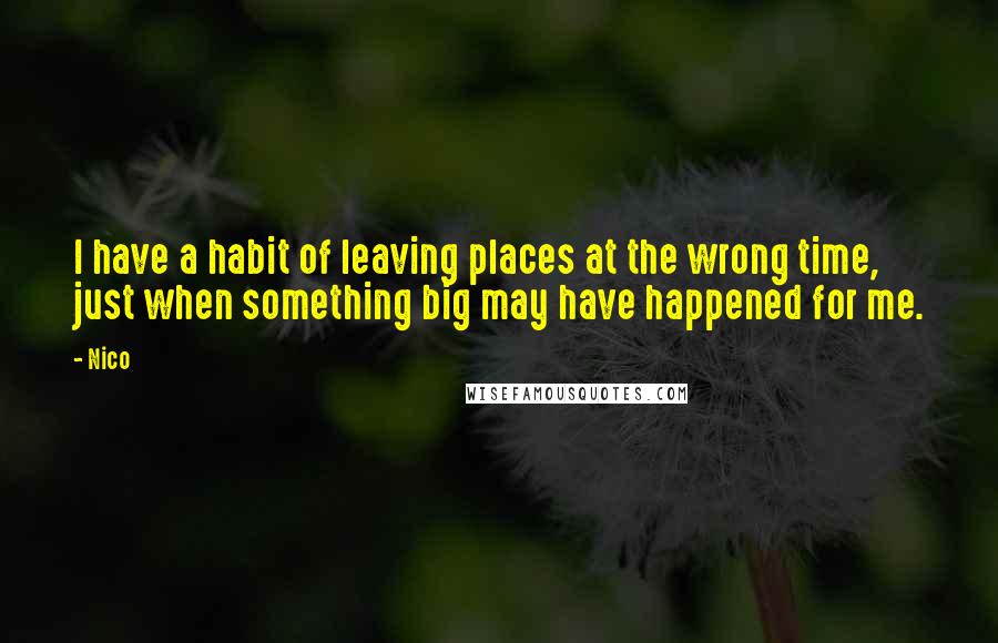 Nico Quotes: I have a habit of leaving places at the wrong time, just when something big may have happened for me.