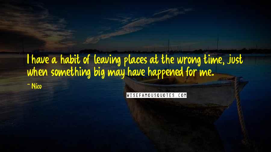 Nico Quotes: I have a habit of leaving places at the wrong time, just when something big may have happened for me.