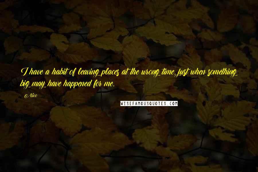 Nico Quotes: I have a habit of leaving places at the wrong time, just when something big may have happened for me.