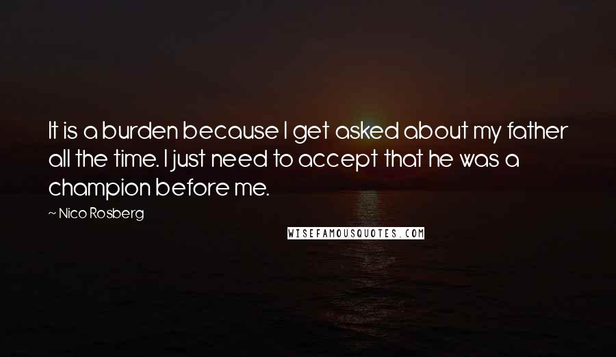 Nico Rosberg Quotes: It is a burden because I get asked about my father all the time. I just need to accept that he was a champion before me.