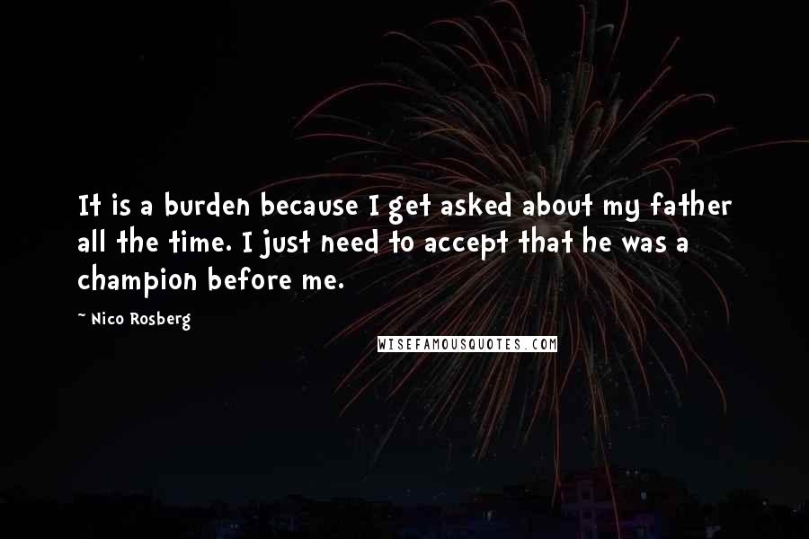 Nico Rosberg Quotes: It is a burden because I get asked about my father all the time. I just need to accept that he was a champion before me.