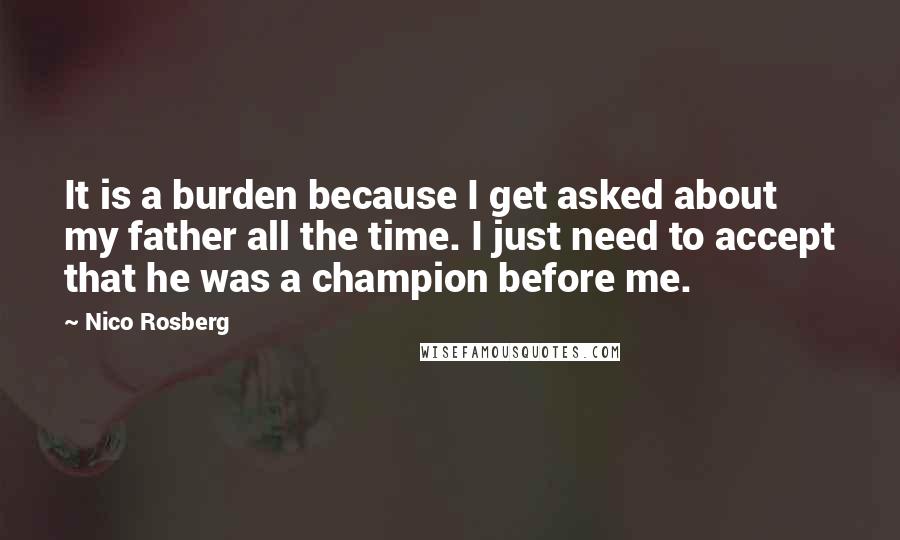 Nico Rosberg Quotes: It is a burden because I get asked about my father all the time. I just need to accept that he was a champion before me.