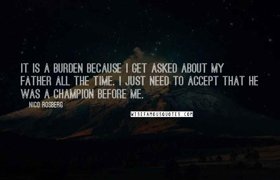 Nico Rosberg Quotes: It is a burden because I get asked about my father all the time. I just need to accept that he was a champion before me.