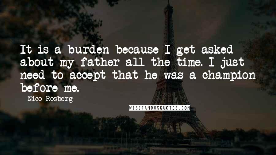 Nico Rosberg Quotes: It is a burden because I get asked about my father all the time. I just need to accept that he was a champion before me.