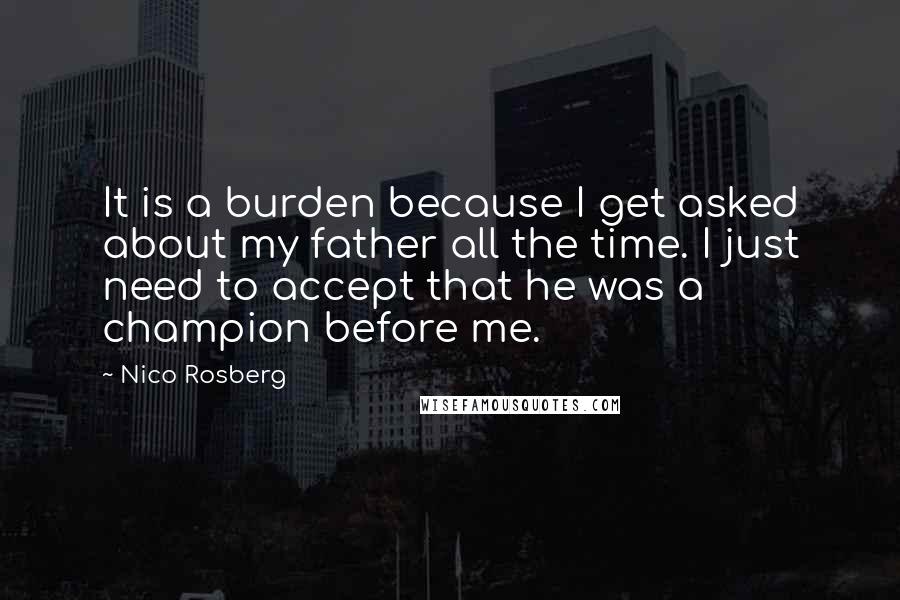 Nico Rosberg Quotes: It is a burden because I get asked about my father all the time. I just need to accept that he was a champion before me.