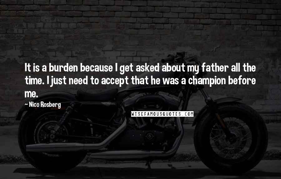 Nico Rosberg Quotes: It is a burden because I get asked about my father all the time. I just need to accept that he was a champion before me.