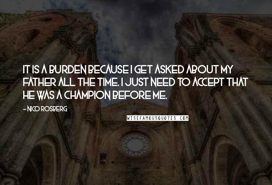 Nico Rosberg Quotes: It is a burden because I get asked about my father all the time. I just need to accept that he was a champion before me.