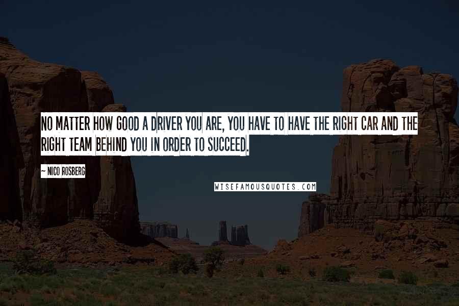 Nico Rosberg Quotes: No matter how good a driver you are, you have to have the right car and the right team behind you in order to succeed.