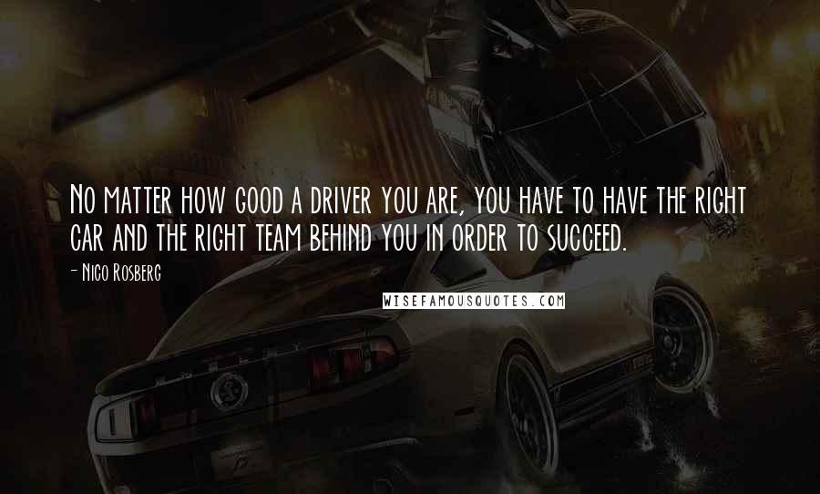 Nico Rosberg Quotes: No matter how good a driver you are, you have to have the right car and the right team behind you in order to succeed.