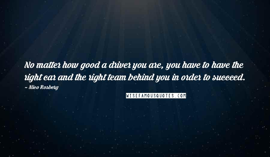 Nico Rosberg Quotes: No matter how good a driver you are, you have to have the right car and the right team behind you in order to succeed.