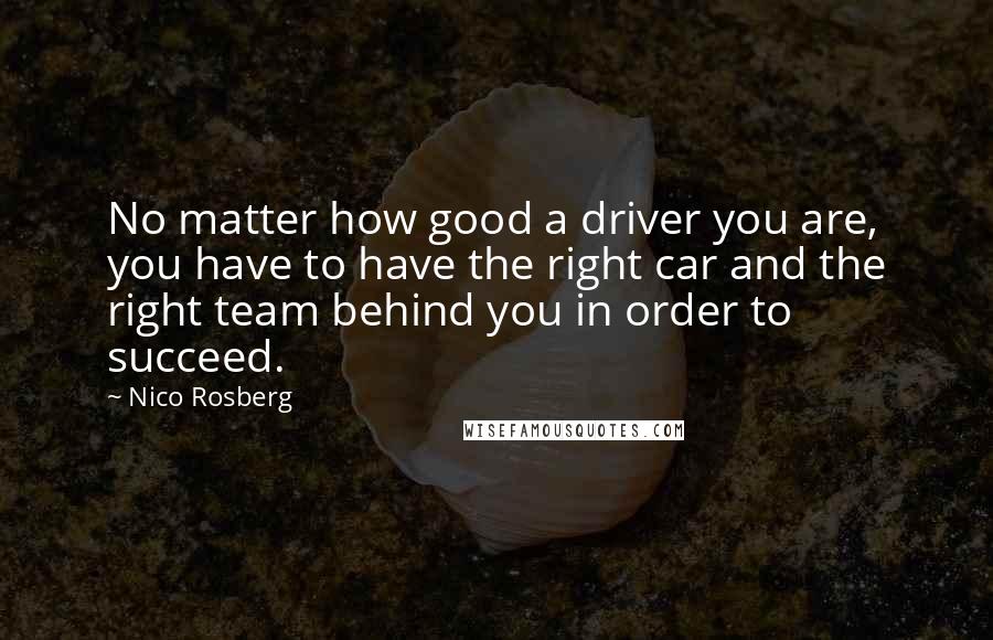 Nico Rosberg Quotes: No matter how good a driver you are, you have to have the right car and the right team behind you in order to succeed.