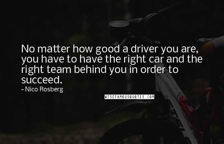 Nico Rosberg Quotes: No matter how good a driver you are, you have to have the right car and the right team behind you in order to succeed.