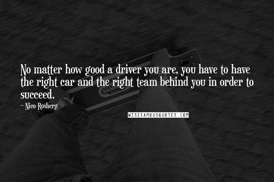 Nico Rosberg Quotes: No matter how good a driver you are, you have to have the right car and the right team behind you in order to succeed.