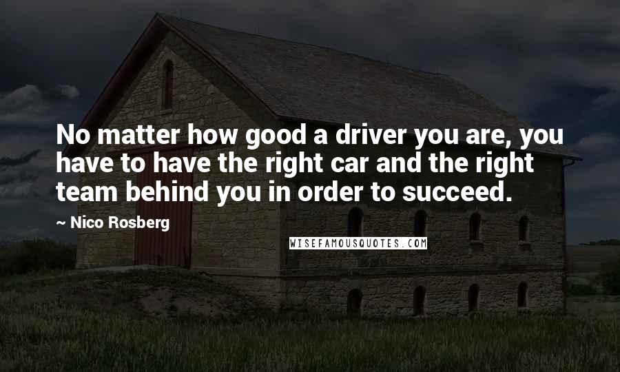 Nico Rosberg Quotes: No matter how good a driver you are, you have to have the right car and the right team behind you in order to succeed.