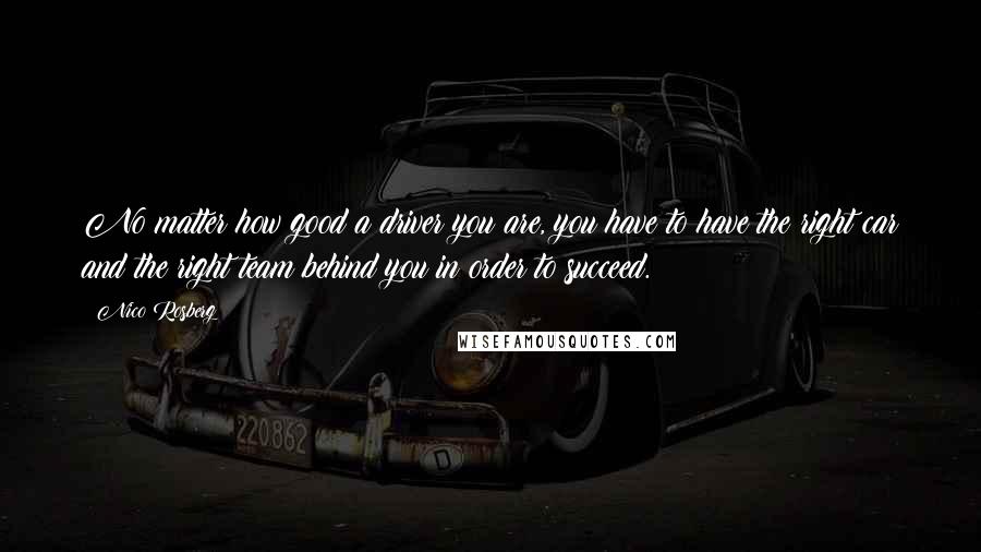 Nico Rosberg Quotes: No matter how good a driver you are, you have to have the right car and the right team behind you in order to succeed.