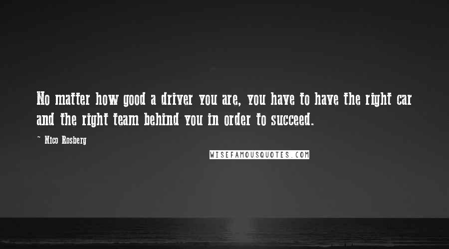 Nico Rosberg Quotes: No matter how good a driver you are, you have to have the right car and the right team behind you in order to succeed.