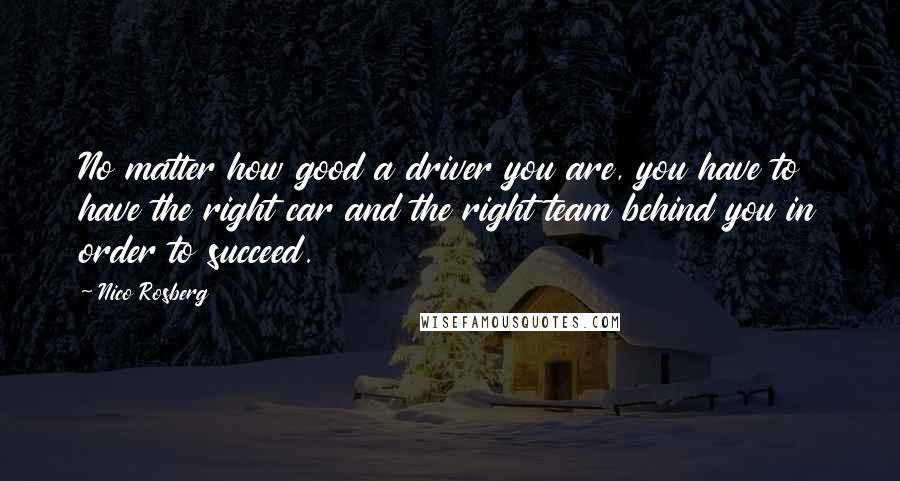 Nico Rosberg Quotes: No matter how good a driver you are, you have to have the right car and the right team behind you in order to succeed.