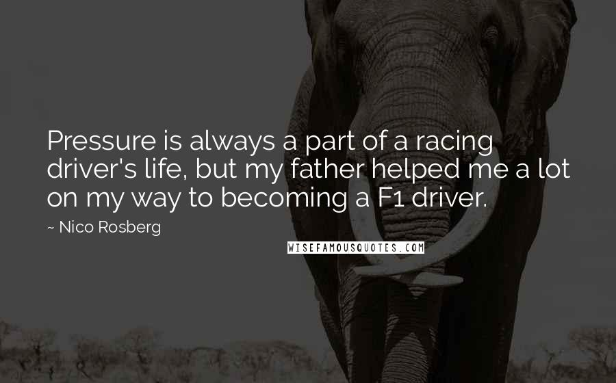 Nico Rosberg Quotes: Pressure is always a part of a racing driver's life, but my father helped me a lot on my way to becoming a F1 driver.