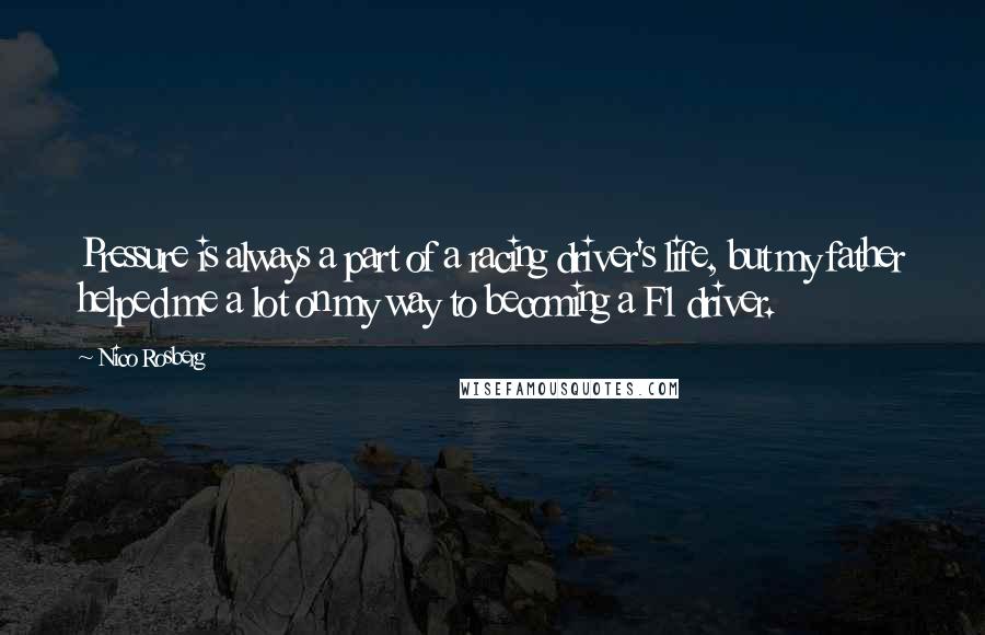 Nico Rosberg Quotes: Pressure is always a part of a racing driver's life, but my father helped me a lot on my way to becoming a F1 driver.