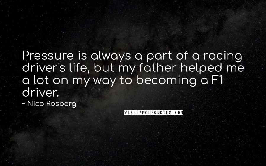 Nico Rosberg Quotes: Pressure is always a part of a racing driver's life, but my father helped me a lot on my way to becoming a F1 driver.