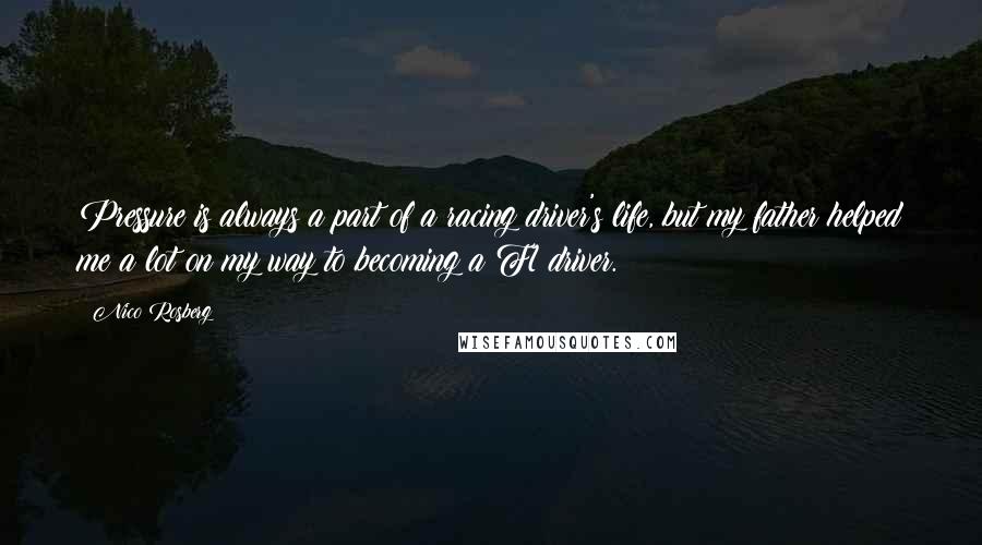 Nico Rosberg Quotes: Pressure is always a part of a racing driver's life, but my father helped me a lot on my way to becoming a F1 driver.