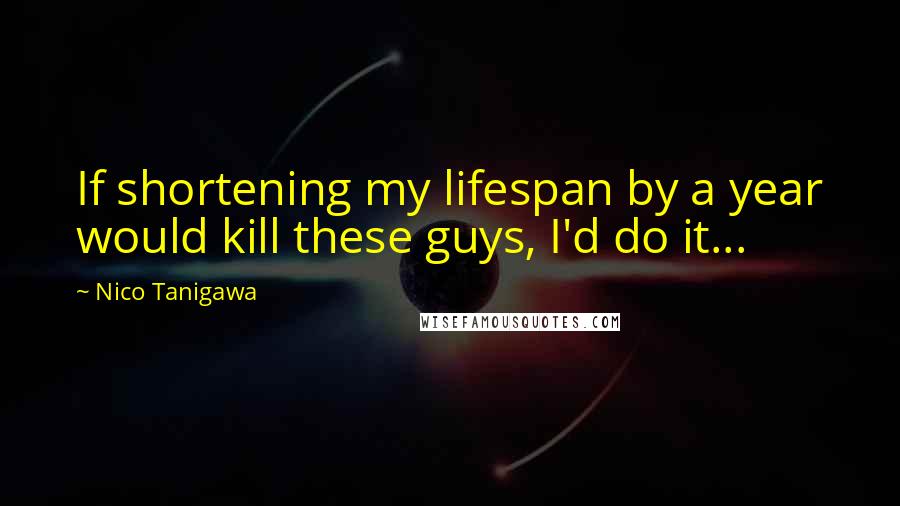 Nico Tanigawa Quotes: If shortening my lifespan by a year would kill these guys, I'd do it...