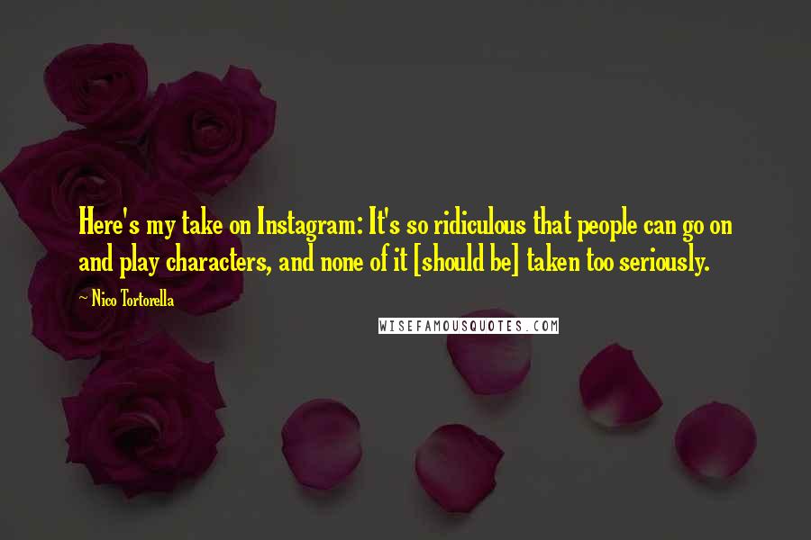 Nico Tortorella Quotes: Here's my take on Instagram: It's so ridiculous that people can go on and play characters, and none of it [should be] taken too seriously.