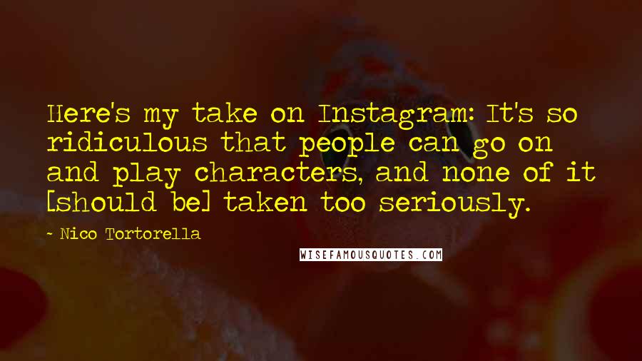 Nico Tortorella Quotes: Here's my take on Instagram: It's so ridiculous that people can go on and play characters, and none of it [should be] taken too seriously.