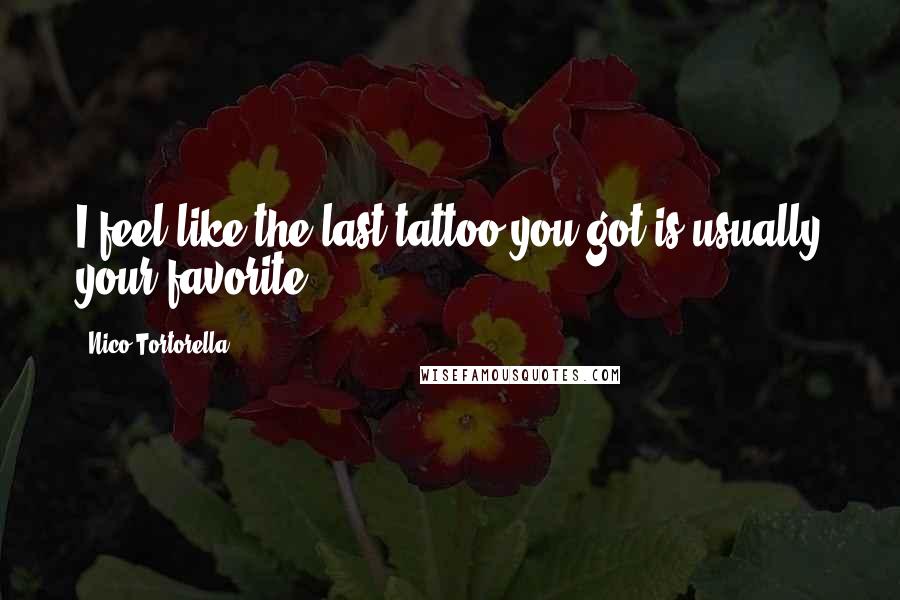 Nico Tortorella Quotes: I feel like the last tattoo you got is usually your favorite.