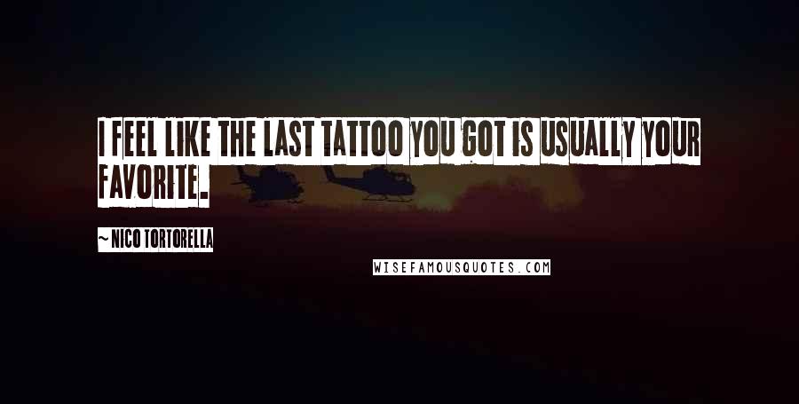 Nico Tortorella Quotes: I feel like the last tattoo you got is usually your favorite.