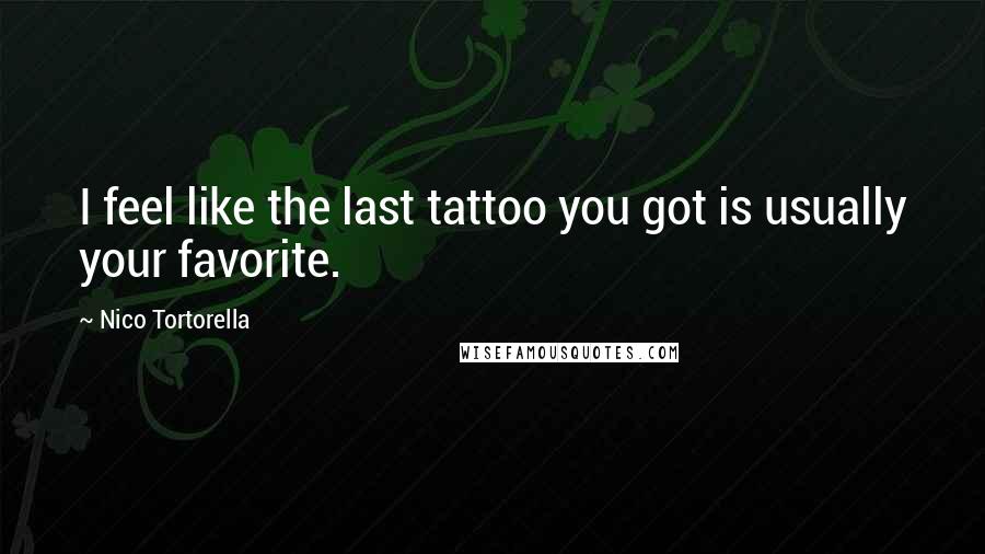 Nico Tortorella Quotes: I feel like the last tattoo you got is usually your favorite.